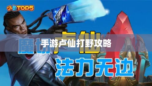 手游卢仙打野攻略，玩转野外战场技巧