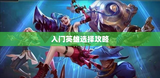 LOL手游新手英雄推荐指南，入门英雄选择攻略