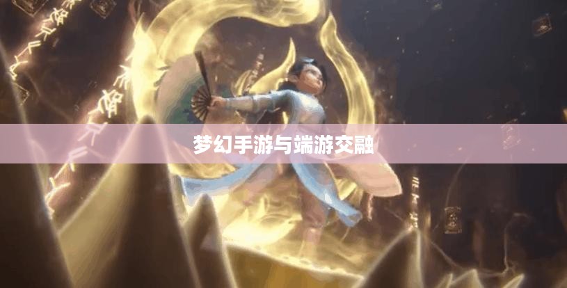 梦幻手游与端游交融,体验手游乐趣,领略端游魅力 梦幻手游与端游交融,体验手游乐趣,领略端游魅力