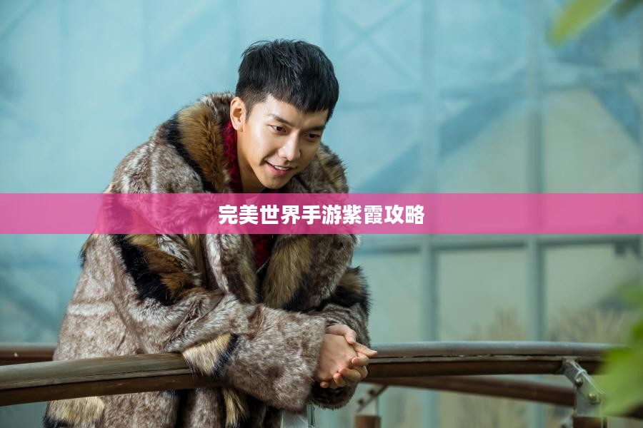 完美世界手游紫霞攻略，玩转紫霞角色指南
