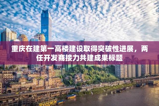 重庆在建第一高楼建设取得突破性进展，两任开发商接力共建成果标题
