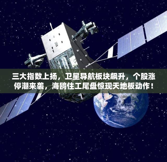三大指数上扬带动卫星导航板块飙升，海鸥住工尾盘上演天地板动作，个股涨停潮涌现！