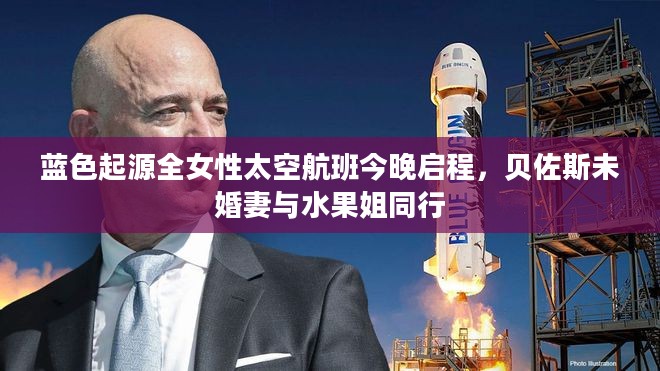 蓝色起源全女性太空航班启航，贝佐斯未婚妻与水果姐共同探索太空之旅