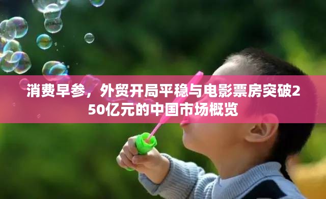 消费早参,外贸开局平稳与电影票房突破250亿元的中国市场概览 消费早参,外贸开局平稳与电影票房突破250亿元的中国市场概览