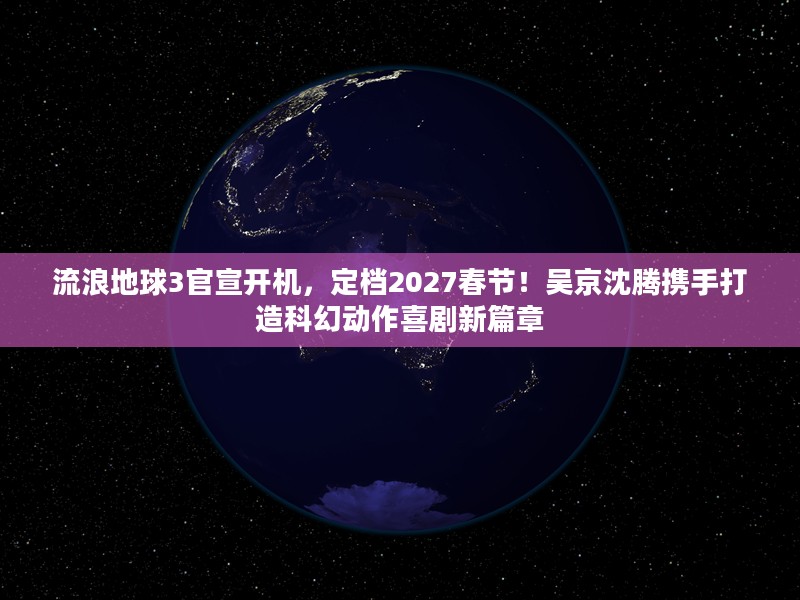 流浪地球3官宣开机,定档2027春节!吴京沈腾携手打造科幻动作喜剧新篇章 流浪地球3官宣开机,定档2027春节!吴京沈腾携手打造科幻动作喜剧新篇章