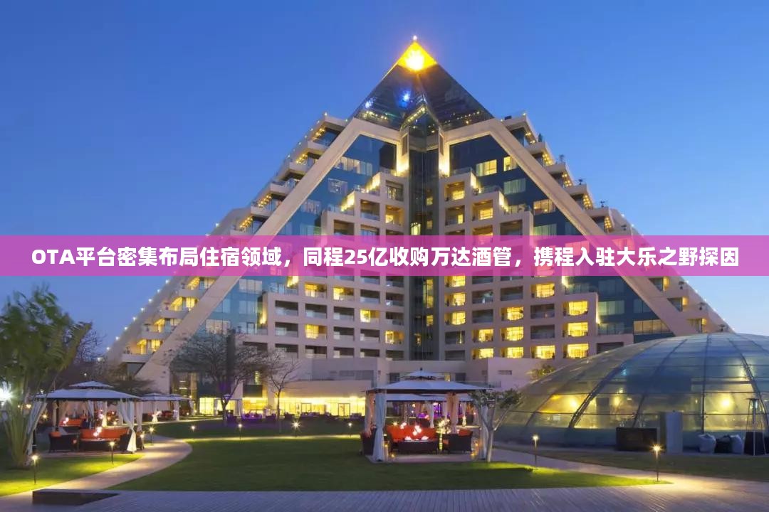 OTA平台住宿领域布局深化，同程收购万达酒管，携程入驻大乐之野探秘
