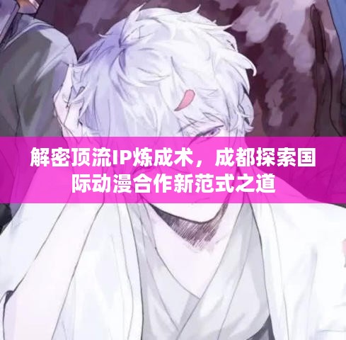 解密顶流IP炼成术，成都探索国际动漫合作新范式之路