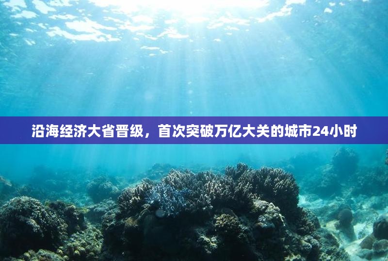 沿海经济大省晋级,首次突破万亿大关的城市24小时 沿海经济大省晋级,首次突破万亿大关的城市24小时