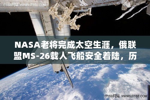 NASA老将完成太空生涯，俄联盟MS-26载人飞船安全着陆，历时590天