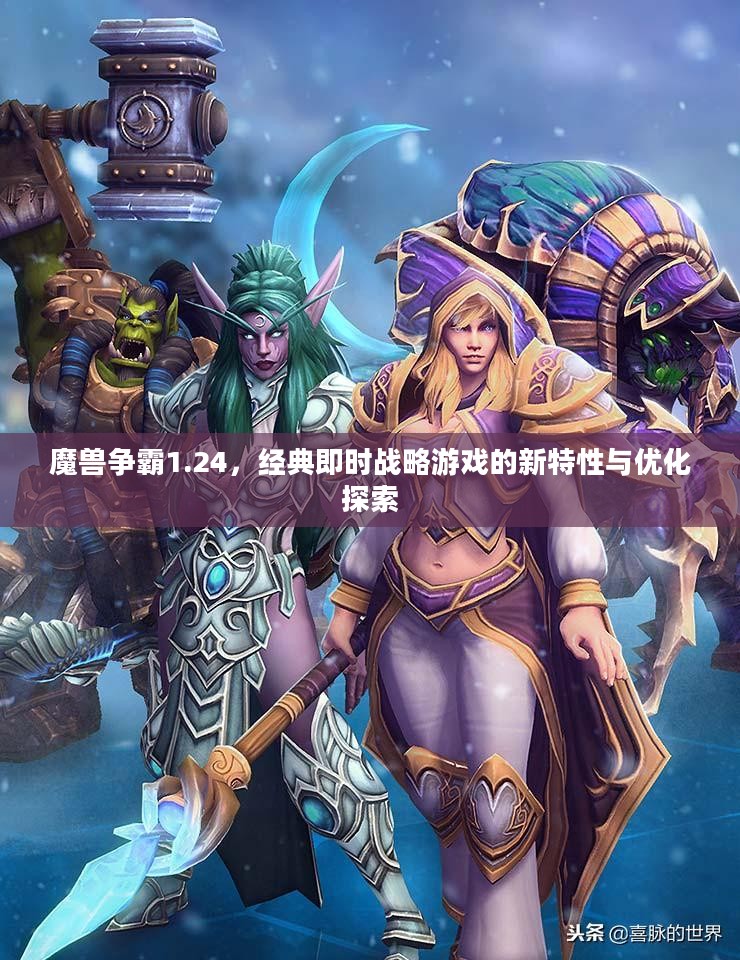 魔兽争霸1.24，经典即时战略游戏的新特性与优化解析