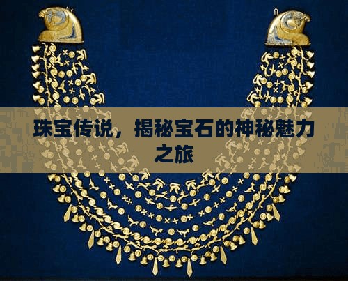 珠宝传说,揭秘宝石的神秘魅力之旅 珠宝传说,揭秘宝石的神秘魅力之旅