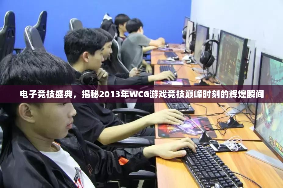 揭秘，2013年电子竞技盛典与WCG游戏竞技巅峰时刻的辉煌瞬间回顾