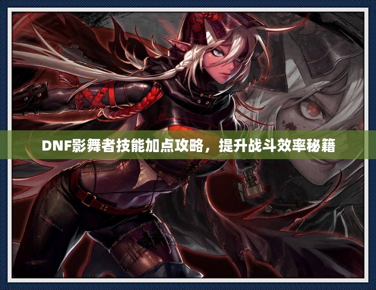 DNF影舞者技能加点攻略,提升战斗效率秘籍 DNF影舞者技能加点攻略,提升战斗效率秘籍