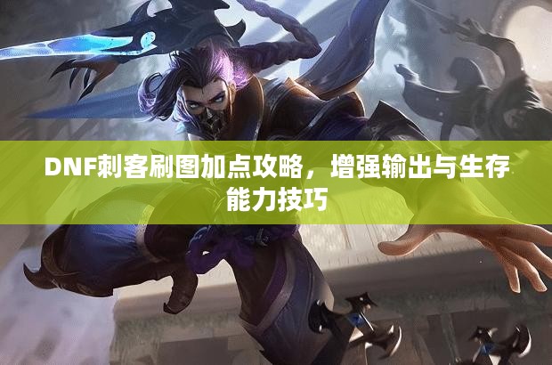 DNF刺客刷图加点攻略，增强输出与生存能力技巧