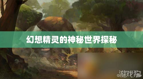 幻想精灵的神秘世界探秘 幻想精灵的神秘世界探秘