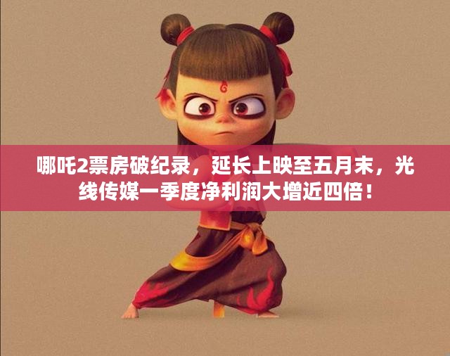 哪吒2票房破纪录,延长上映至五月末,光线传媒一季度净利润大增近四倍! 哪吒2票房破纪录,延长上映至五月末,光线传媒一季度净利润大增近四倍!