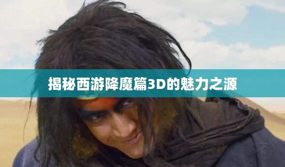 揭秘西游降魔篇3D的魅力之源 揭秘西游降魔篇3D的魅力之源