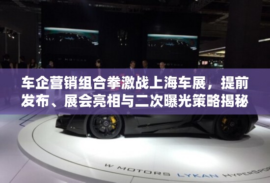 车企营销组合拳激战上海车展，策略揭秘与亮点前瞻