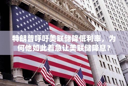 特朗普呼吁美联储降低利率,为何他如此着急让美联储降息? 特朗普呼吁美联储降低利率,为何他如此着急让美联储降息?