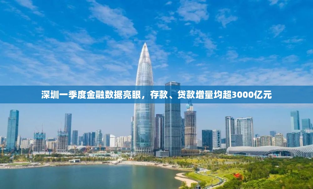 深圳一季度金融数据亮眼,存款、贷款增量均超3000亿元 深圳一季度金融数据亮眼,存款、贷款增量均超3000亿元