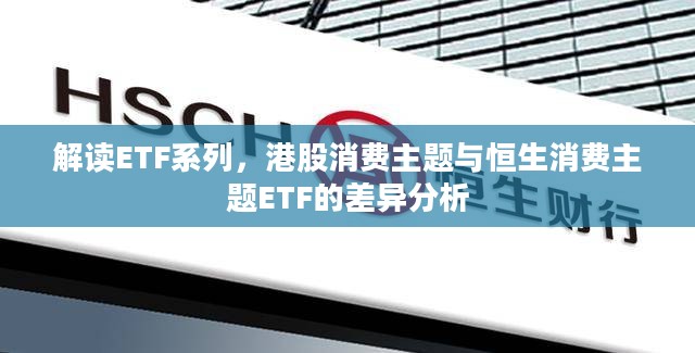 解读ETF系列,港股消费主题与恒生消费主题ETF的差异分析 解读ETF系列,港股消费主题与恒生消费主题ETF的差异分析