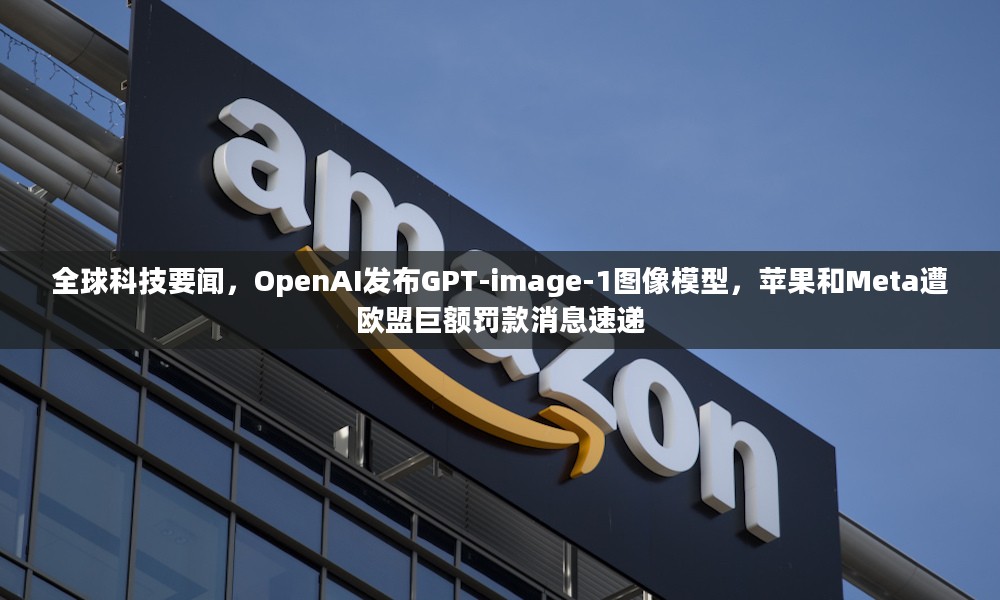 全球科技要闻速递，OpenAI发布GPT-image-1图像模型，苹果和Meta遭欧盟巨额罚款消息曝光
