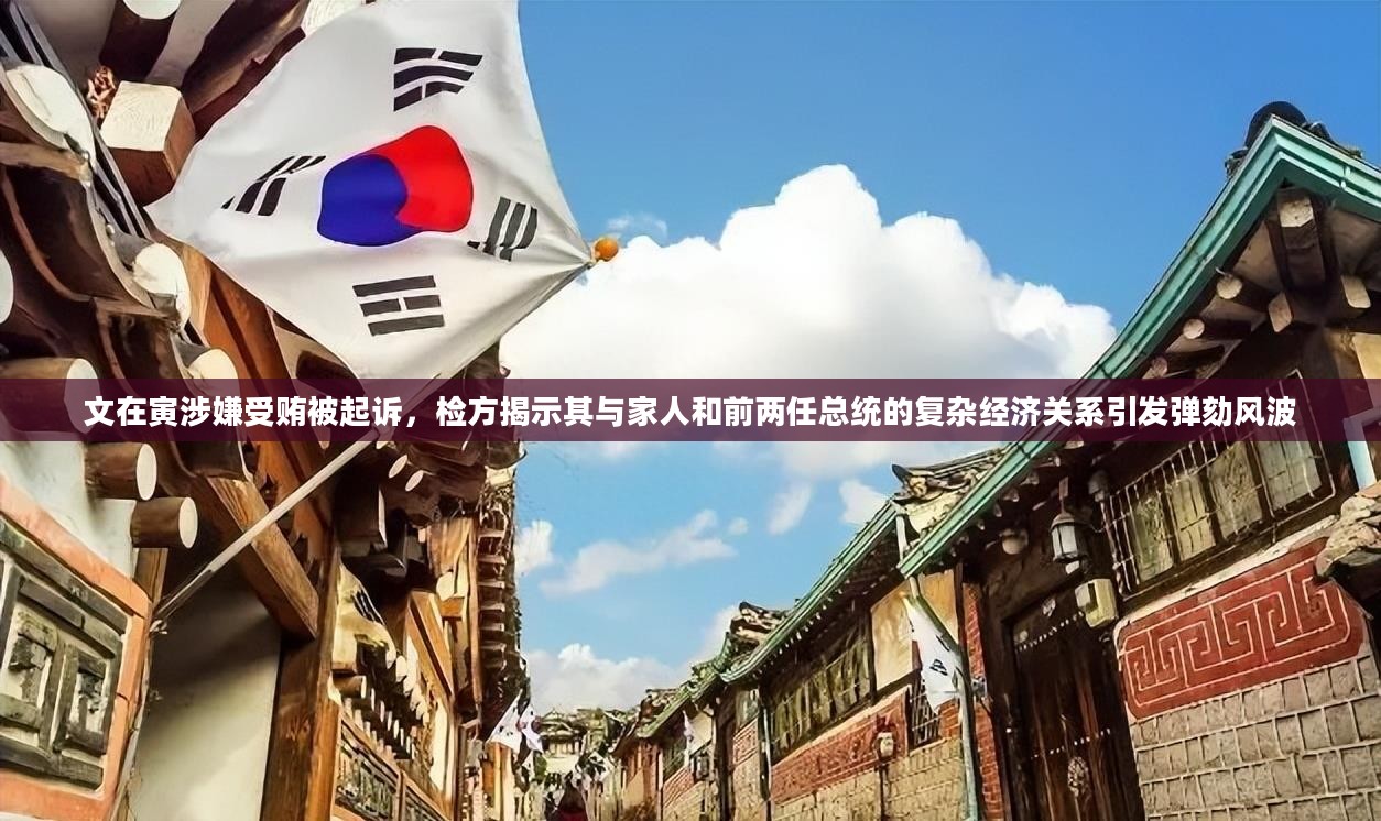 文在寅涉嫌受贿被起诉，检方揭示其与家人和前两任总统的复杂经济关系引发弹劾风波