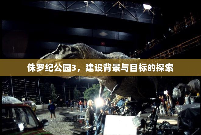 侏罗纪公园3建设背景与目标深度解析