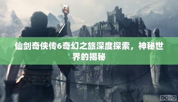 仙剑奇侠传6神秘世界深度探索之旅揭秘奇幻之旅