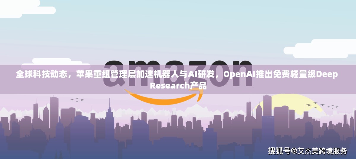 全球科技动态,苹果重组管理层加速机器人与AI研发,OpenAI推出免费轻量级Deep Research产品 全球科技动态,苹果重组管理层加速机器人与AI研发,OpenAI推出免费轻量级Deep Research产品