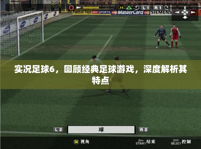 实况足球6,回顾经典足球游戏,深度解析其特点 实况足球6,回顾经典足球游戏,深度解析其特点
