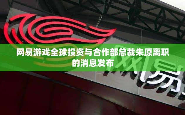 网易游戏全球投资与合作部总裁朱原离职的消息发布