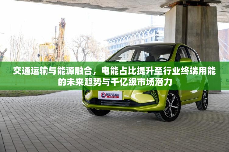 交通运输与能源融合，电能占比提升的未来趋势及千亿级市场潜力分析