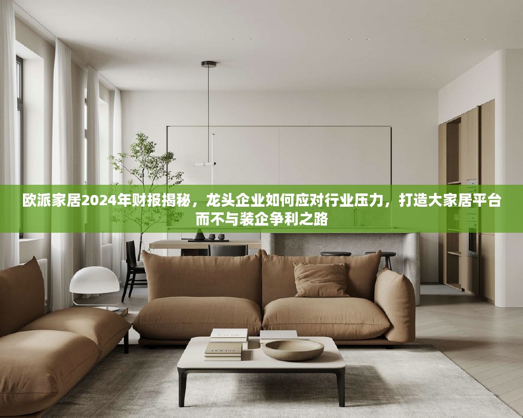 欧派家居2024年财报深度解析，龙头企业如何应对行业挑战，打造共赢大家居平台战略揭秘