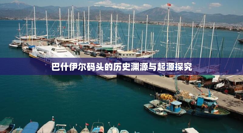 巴什伊尔码头的历史渊源与起源探究 巴什伊尔码头的历史渊源与起源探究
