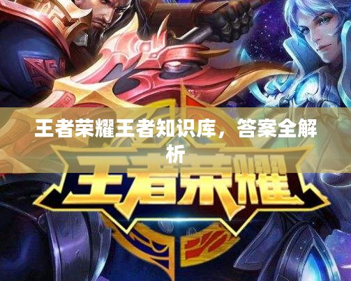 王者荣耀王者知识库,答案全解析 王者荣耀王者知识库,答案全解析