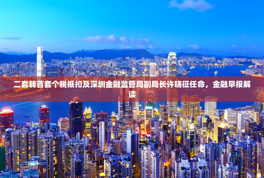 金融早报解读，首套房贷个税抵扣及深圳金融监管局新任副局长许晓征的任命分析