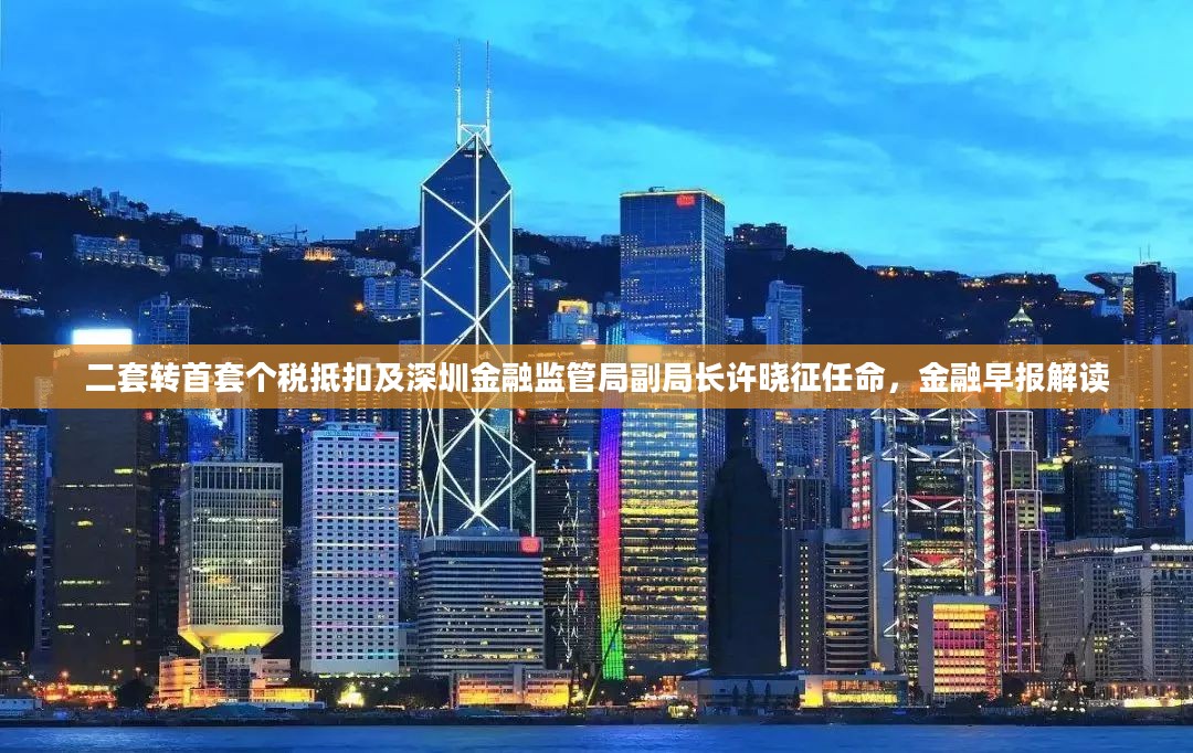 二套转首套个税抵扣及深圳金融监管局副局长许晓征任命,金融早报解读 二套转首套个税抵扣及深圳金融监管局副局长许晓征任命,金融早报解读
