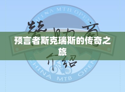 预言者斯克瑞斯的传奇之旅，揭示命运的神秘之旅