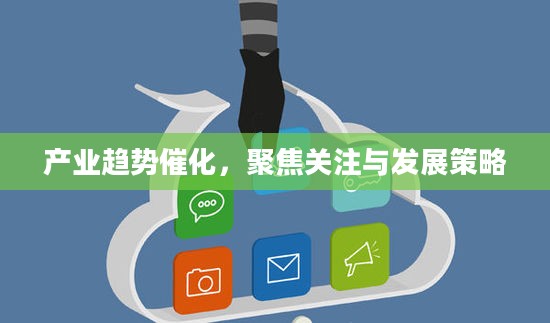 产业趋势催化,聚焦关注与发展策略 产业趋势催化,聚焦关注与发展策略