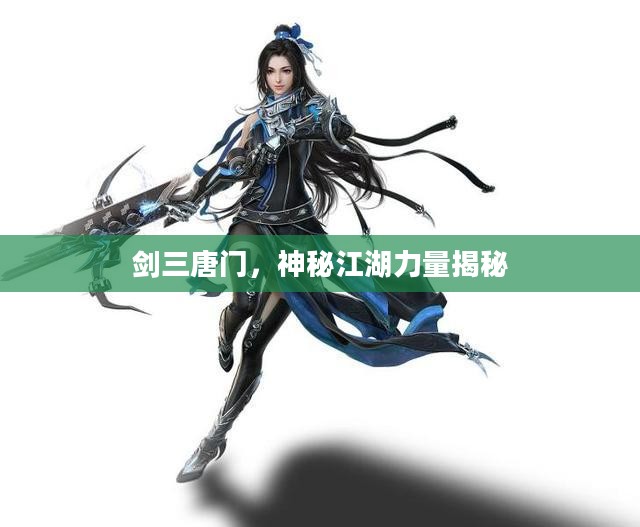 揭秘剑三唐门，神秘江湖力量的传奇故事