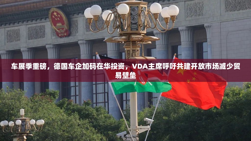 车展季重磅，德国车企加码在华投资，VDA主席呼吁共建开放市场减少贸易壁垒