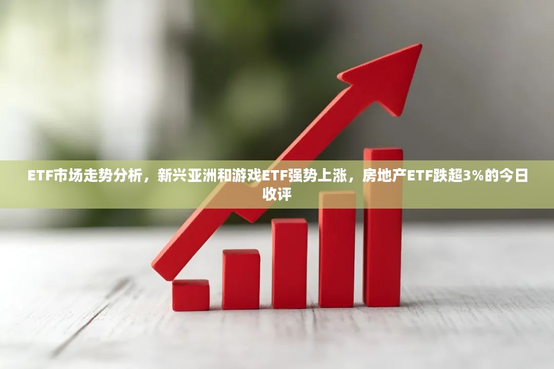 ETF市场走势分析，新兴亚洲和游戏ETF强势上涨，房地产ETF跌超3%的今日收评