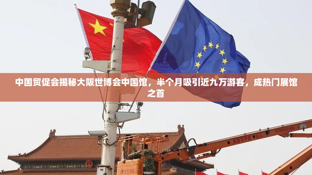 中国贸促会揭秘大阪世博会中国馆,半个月吸引近九万游客,成热门展馆之首 中国贸促会揭秘大阪世博会中国馆,半个月吸引近九万游客,成热门展馆之首