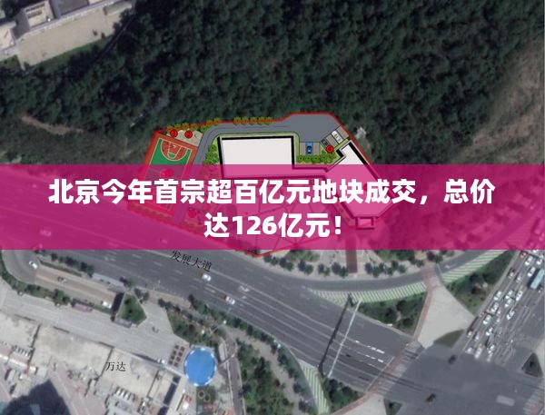 北京今年首宗超百亿元地块成交，总价达126亿元！
