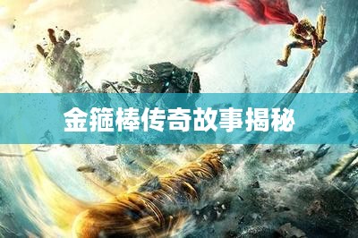 金箍棒传奇故事揭秘 金箍棒传奇故事揭秘