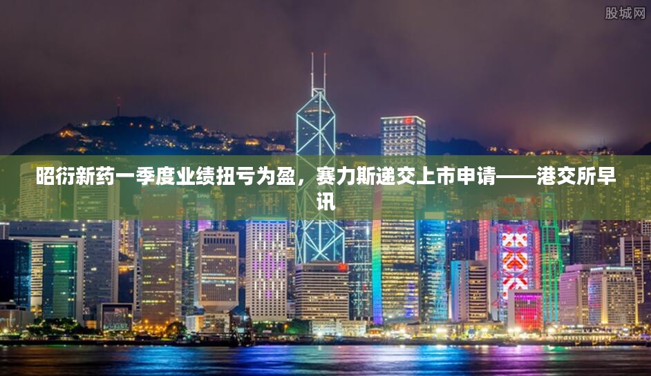 港交所早讯，昭衍新药业绩扭亏为盈，赛力斯递交上市申请