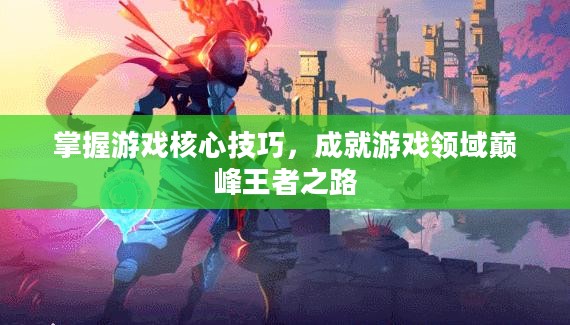 掌握游戏核心技巧，踏上巅峰王者之路