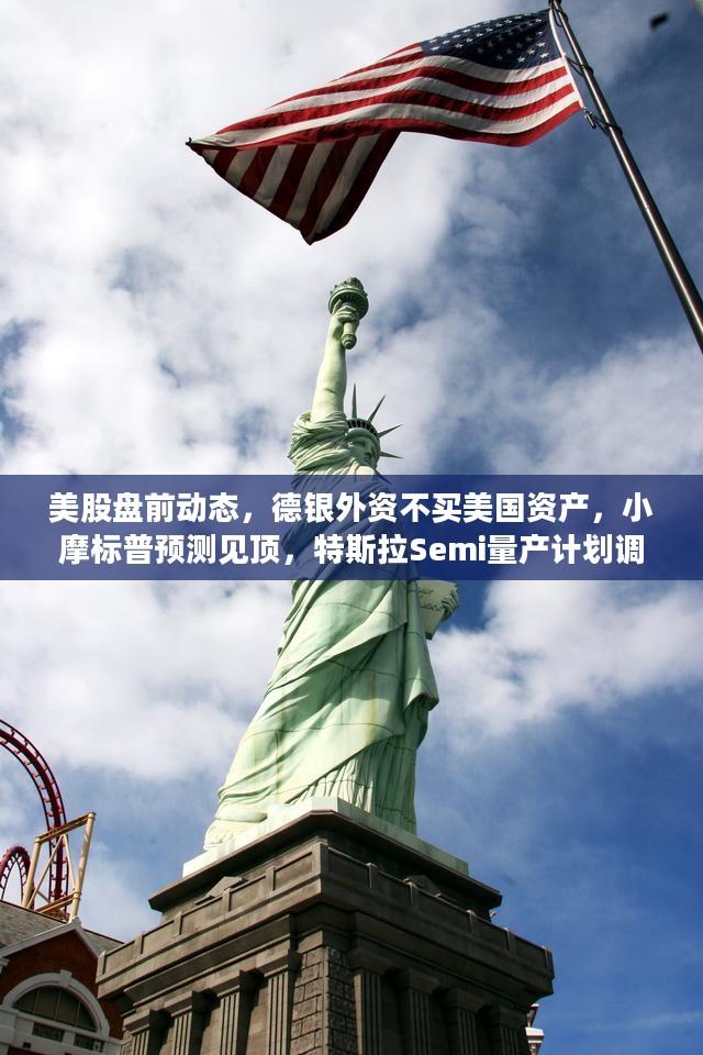 美股盘前动态,德银外资不买美国资产,小摩标普预测见顶,特斯拉Semi量产计划调整及巴克莱油价预测下调 美股盘前动态,德银外资不买美国资产,小摩标普预测见顶,特斯拉Semi量产计划调整及巴克莱油价预测下调