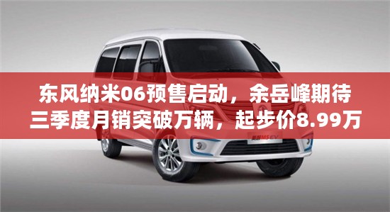 东风纳米06预售启动，期待三季度销量突破万辆大关，起步价亲民至8.99万元起！